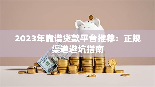 2023年靠谱贷款平台推荐：正规渠道避坑指南