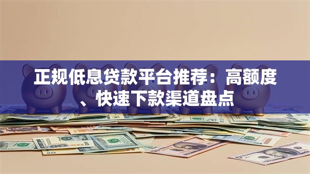 正规低息贷款平台推荐：高额度、快速下款渠道盘点
