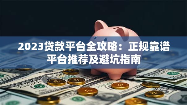 2023贷款平台全攻略：正规靠谱平台推荐及避坑指南