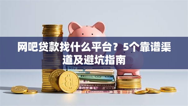 网吧贷款找什么平台？5个靠谱渠道及避坑指南