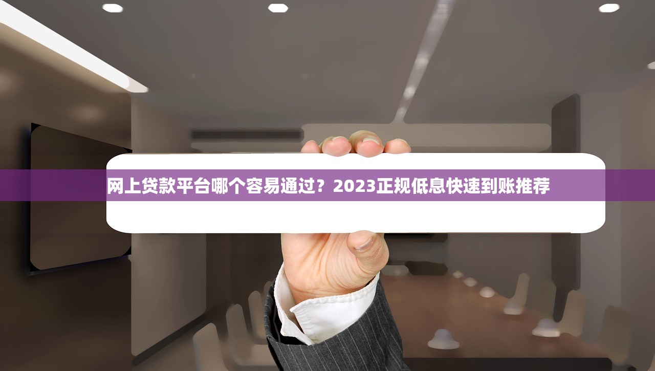 网上贷款平台哪个容易通过？2023正规低息快速到账推荐