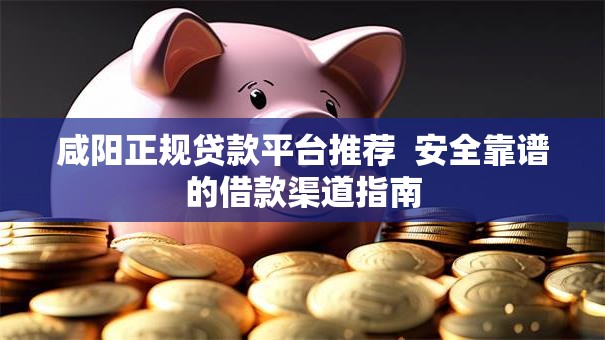咸阳正规贷款平台推荐 安全靠谱的借款渠道指南 咸阳正规贷款平台推荐 安全靠谱的借款渠道指南