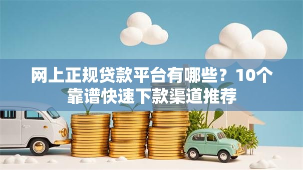 网上正规贷款平台有哪些?10个靠谱快速下款渠道推荐 网上正规贷款平台有哪些?10个靠谱快速下款渠道推荐