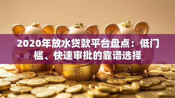 2020年放水贷款平台盘点:低门槛、快速审批的靠谱选择 2020年放水贷款平台盘点:低门槛、快速审批的靠谱选择