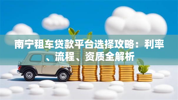 南宁租车贷款平台选择攻略：利率、流程、资质全解析