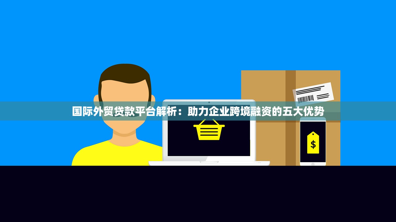 国际外贸贷款平台解析:助力企业跨境融资的五大优势 国际外贸贷款平台解析:助力企业跨境融资的五大优势