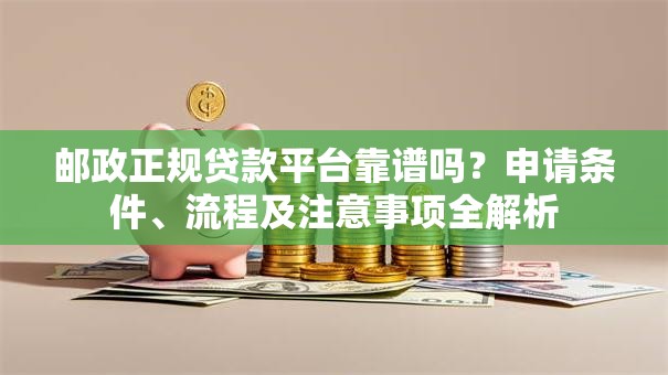 邮政正规贷款平台靠谱吗?申请条件、流程及注意事项全解析 邮政正规贷款平台靠谱吗?申请条件、流程及注意事项全解析