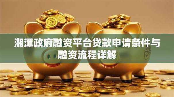 湘潭政府融资平台贷款申请条件与融资流程详解