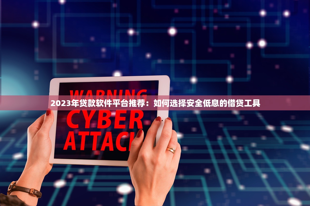 2023年贷款软件平台推荐：如何选择安全低息的借贷工具