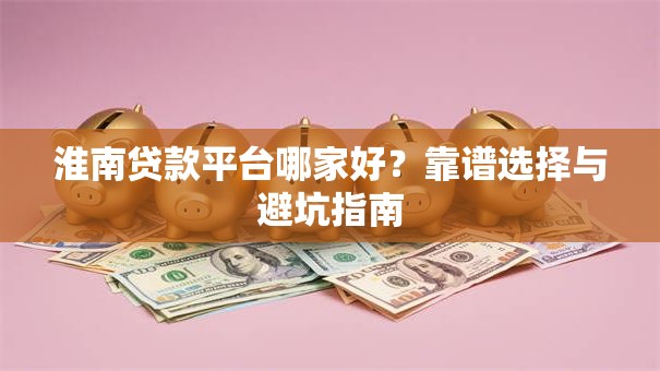 淮南贷款平台哪家好？靠谱选择与避坑指南