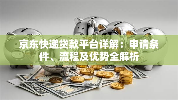 京东快递贷款平台详解：申请条件、流程及优势全解析
