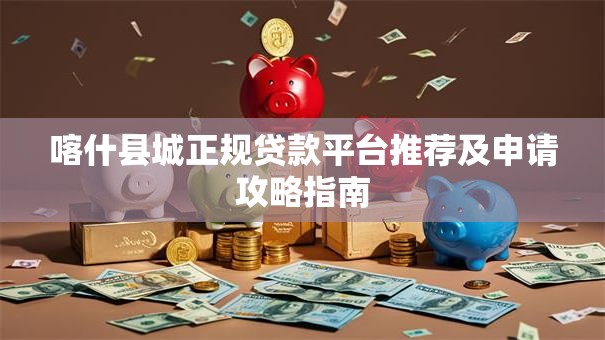 喀什县城正规贷款平台推荐及申请攻略指南