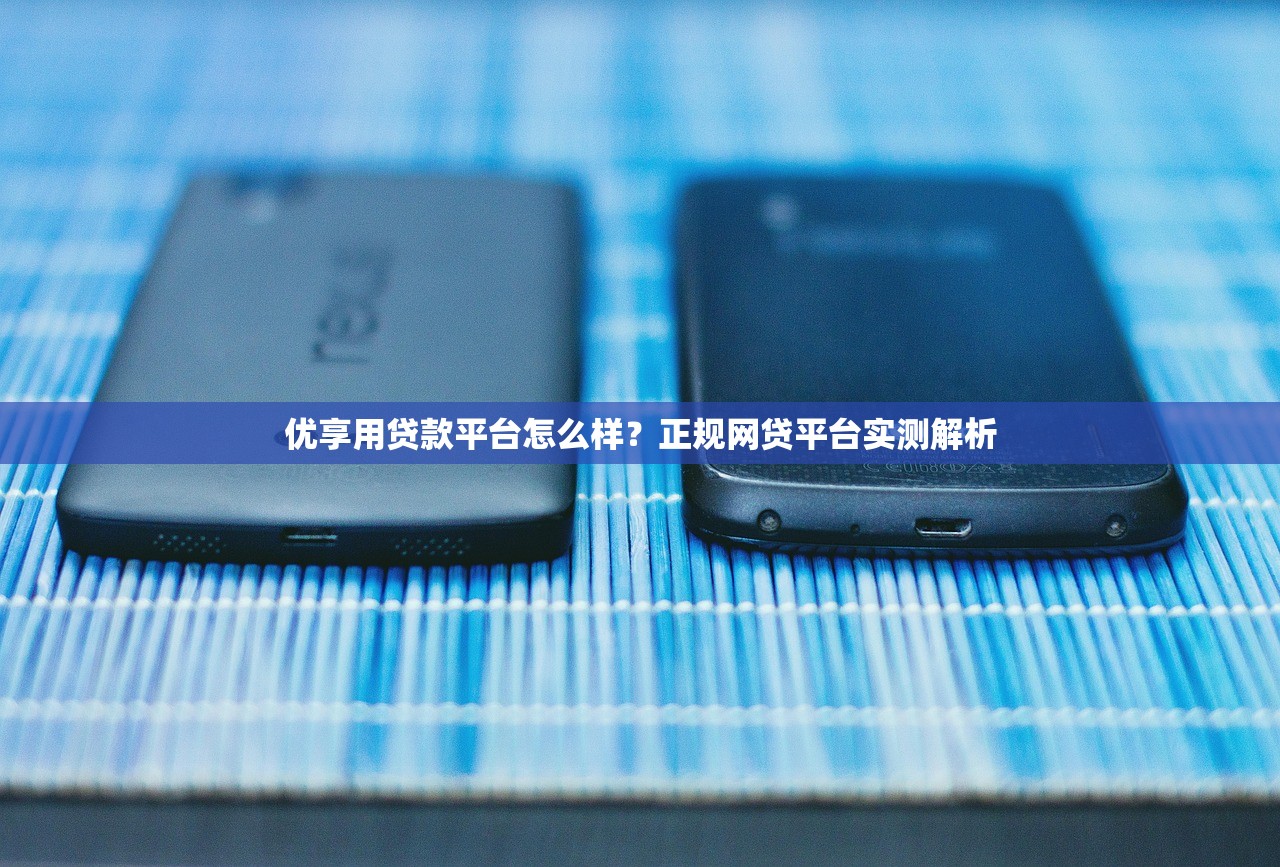 优享用贷款平台怎么样？正规网贷平台实测解析
