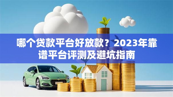哪个贷款平台好放款？2023年靠谱平台评测及避坑指南