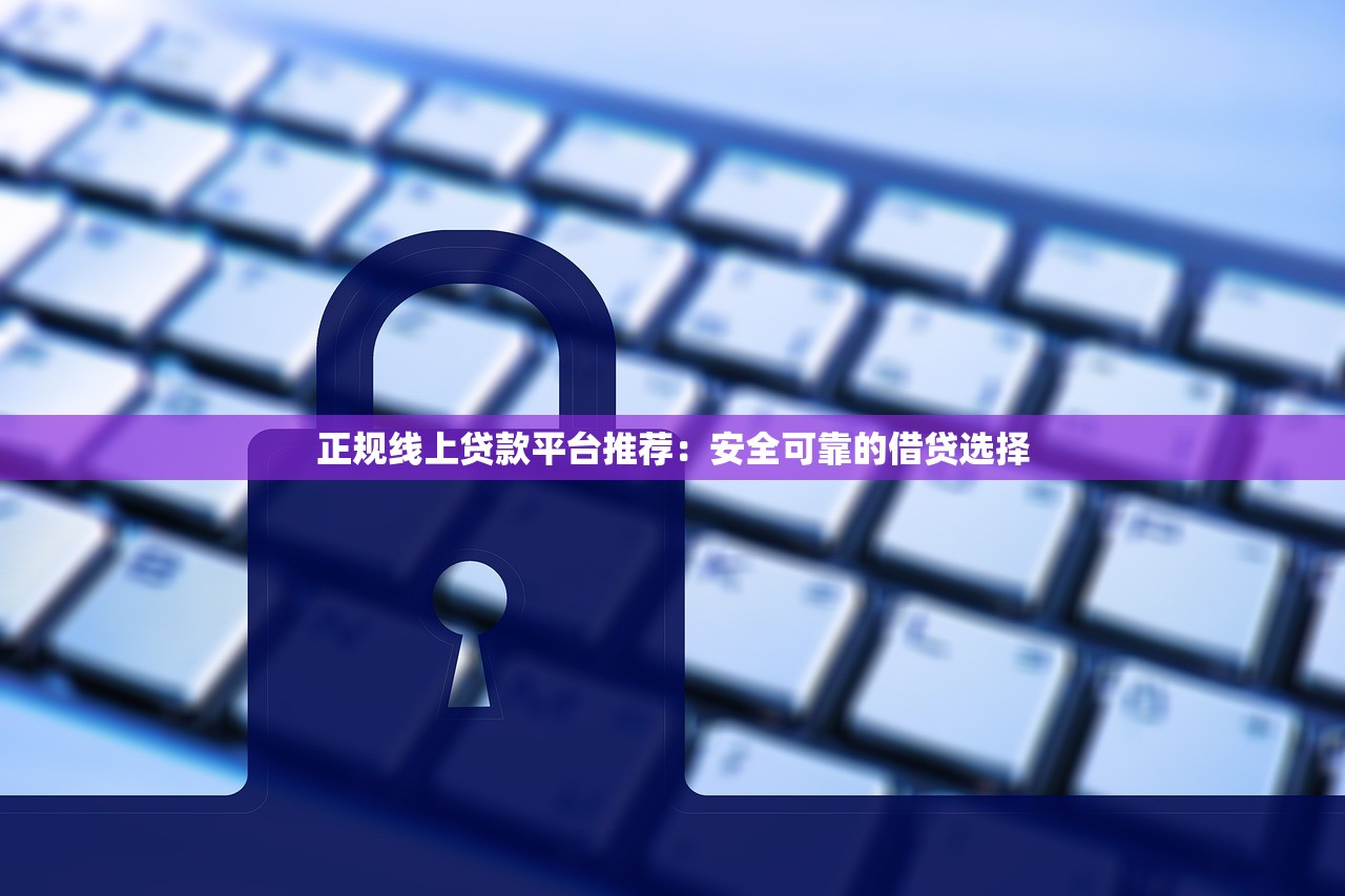 正规线上贷款平台推荐：安全可靠的借贷选择