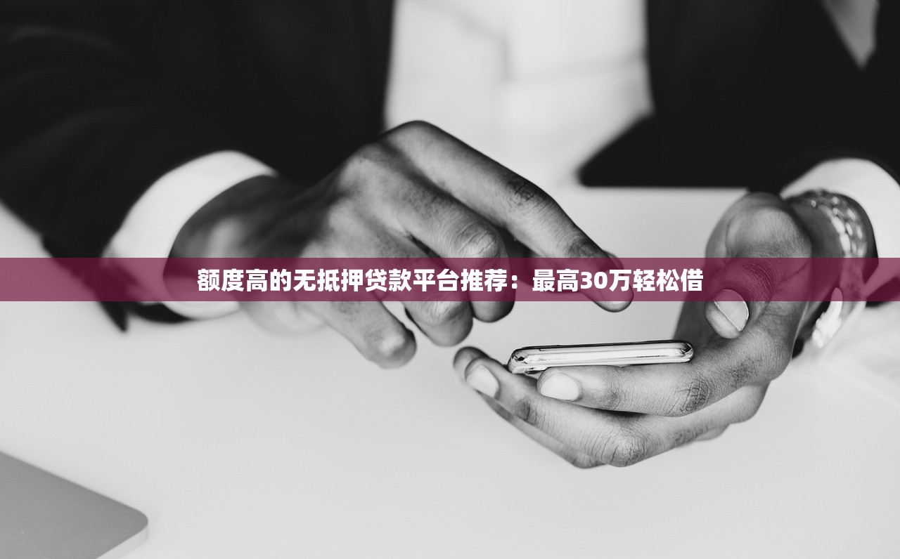 额度高的无抵押贷款平台推荐：最高30万轻松借