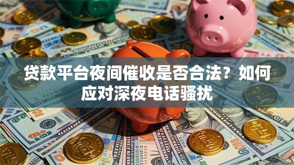 贷款平台夜间催收是否合法？如何应对深夜电话骚扰