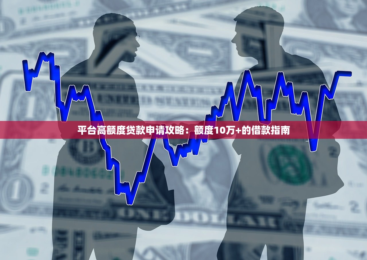 平台高额度贷款申请攻略：额度10万+的借款指南