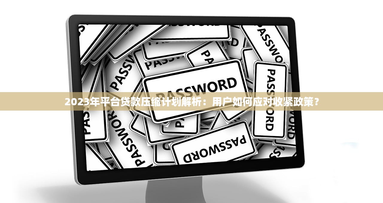 2023年平台贷款压缩计划解析:用户如何应对收紧政策? 2023年平台贷款压缩计划解析:用户如何应对收紧政策?