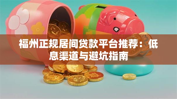 福州正规居间贷款平台推荐：低息渠道与避坑指南