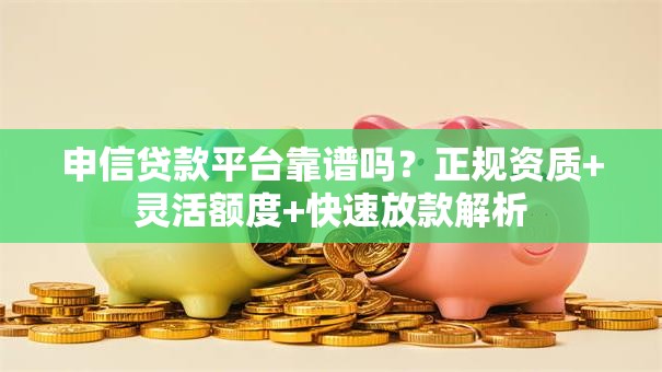 申信贷款平台靠谱吗？正规资质+灵活额度+快速放款解析