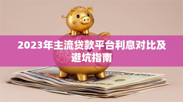 2023年主流贷款平台利息对比及避坑指南