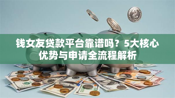 钱女友贷款平台靠谱吗？5大核心优势与申请全流程解析