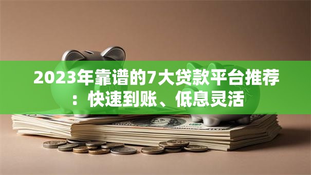 2023年靠谱的7大贷款平台推荐：快速到账、低息灵活