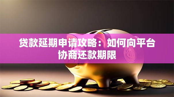 贷款延期申请攻略:如何向平台协商还款期限 贷款延期申请攻略:如何向平台协商还款期限