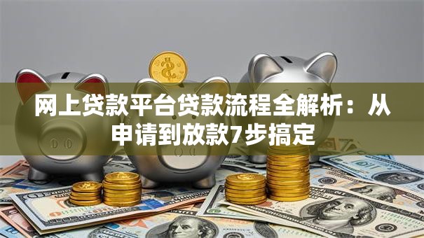 网上贷款平台贷款流程全解析：从申请到放款7步搞定
