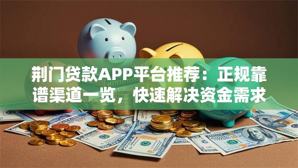 荆门贷款APP平台推荐:正规靠谱渠道一览,快速解决资金需求 荆门贷款APP平台推荐:正规靠谱渠道一览,快速解决资金需求