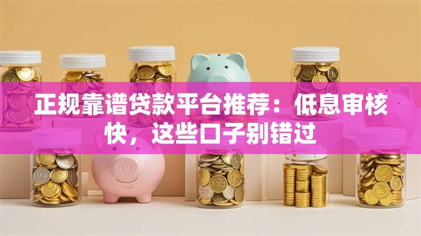 正规靠谱贷款平台推荐:低息审核快,这些口子别错过 正规靠谱贷款平台推荐:低息审核快,这些口子别错过