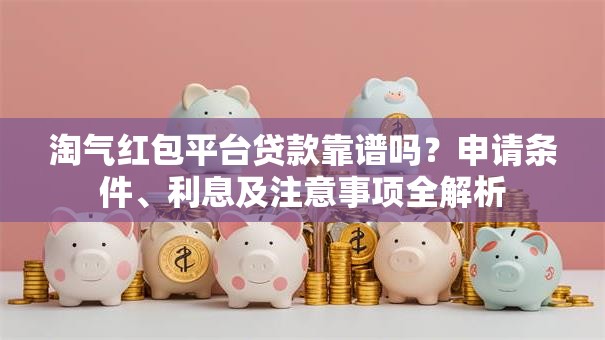 淘气红包平台贷款靠谱吗？申请条件、利息及注意事项全解析