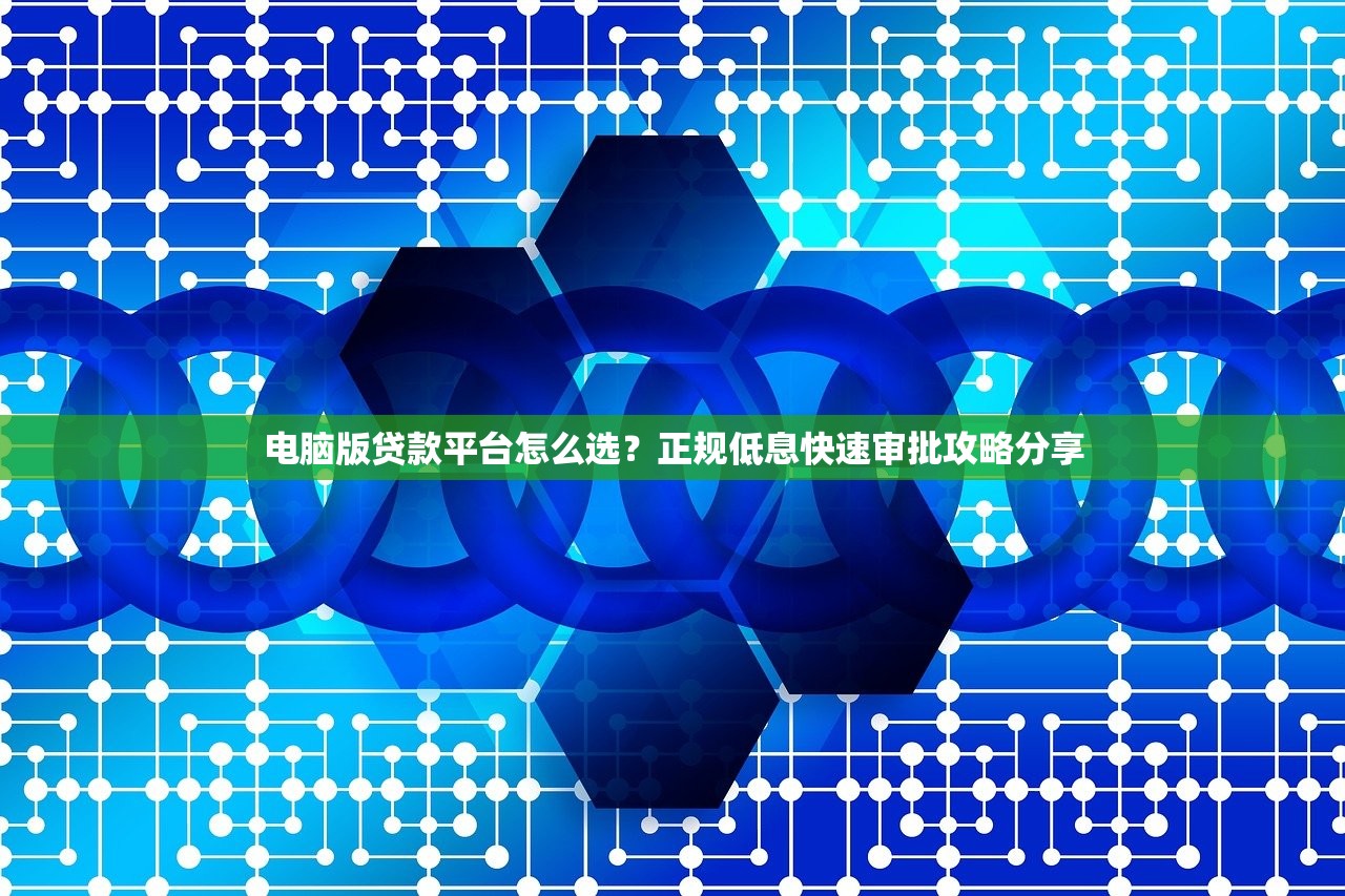 电脑版贷款平台怎么选?正规低息快速审批攻略分享 电脑版贷款平台怎么选?正规低息快速审批攻略分享