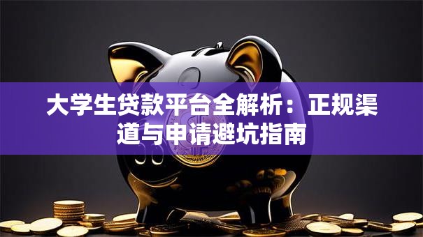 大学生贷款平台全解析：正规渠道与申请避坑指南