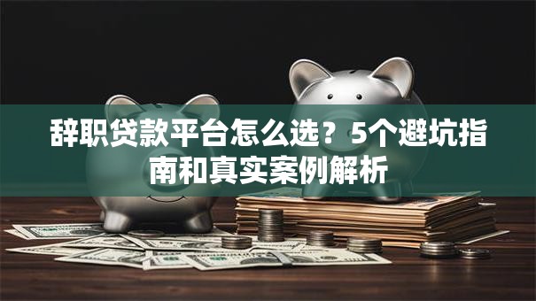 辞职贷款平台怎么选？5个避坑指南和真实案例解析