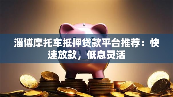 淄博摩托车抵押贷款平台推荐：快速放款，低息灵活
