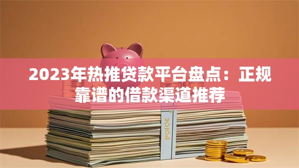 2023年热推贷款平台盘点：正规靠谱的借款渠道推荐