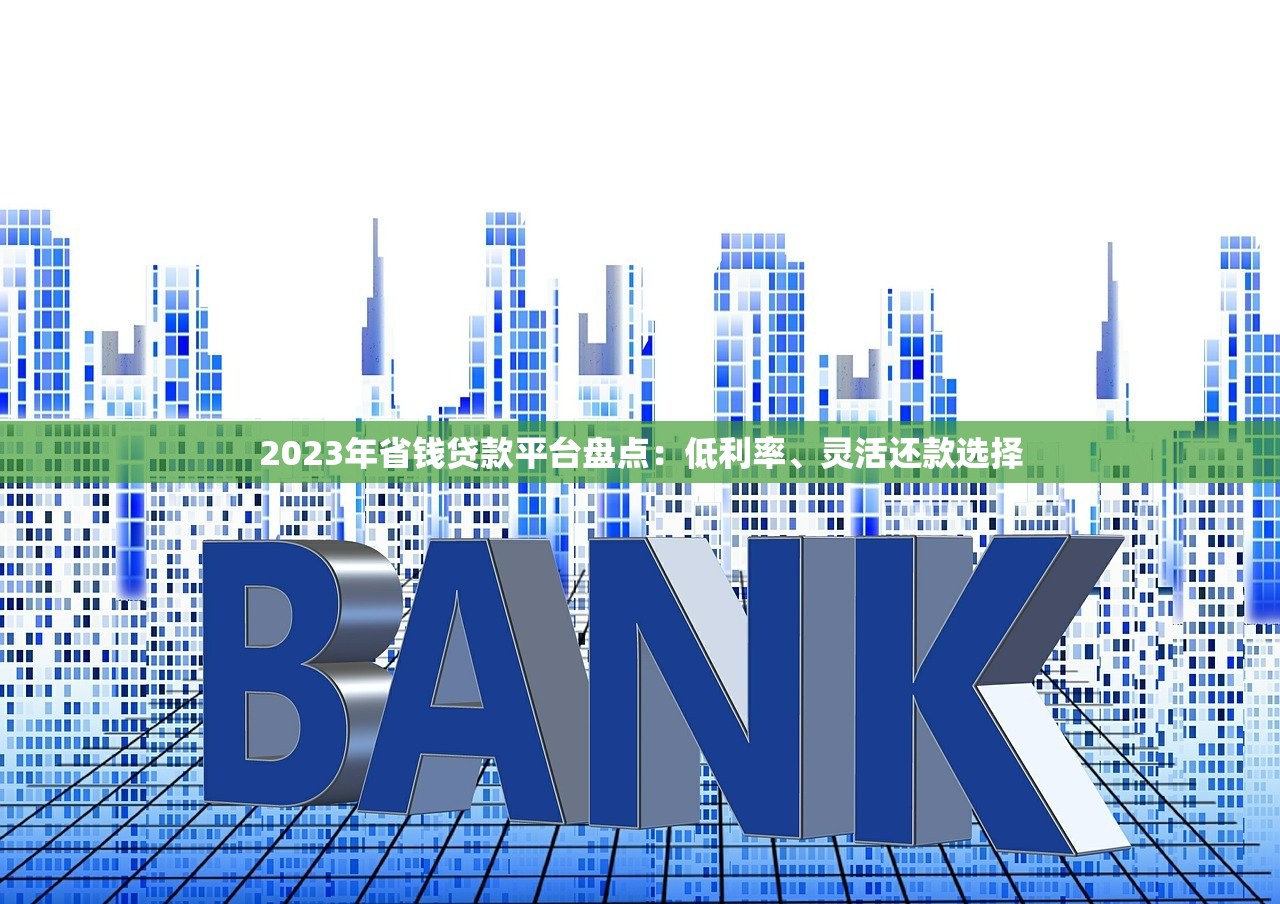 2023年省钱贷款平台盘点：低利率、灵活还款选择