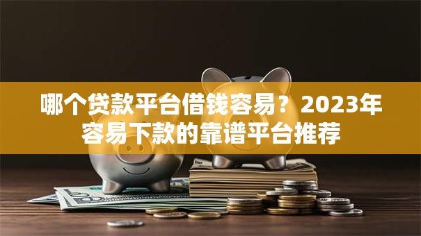 哪个贷款平台借钱容易？2023年容易下款的靠谱平台推荐