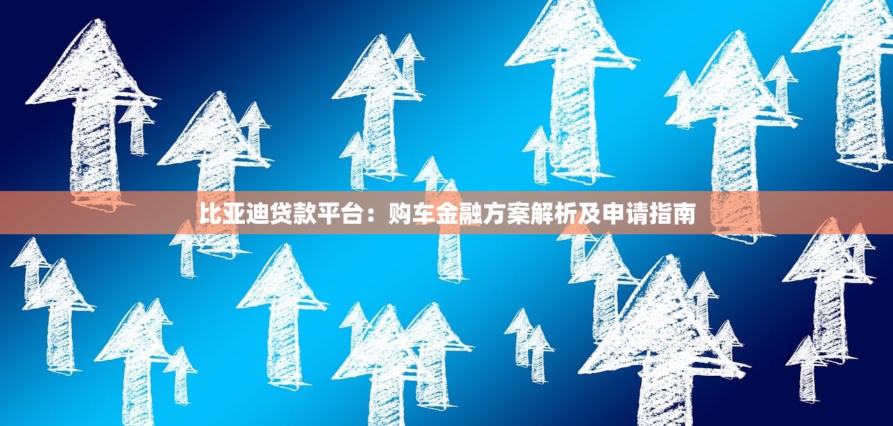 比亚迪贷款平台：购车金融方案解析及申请指南