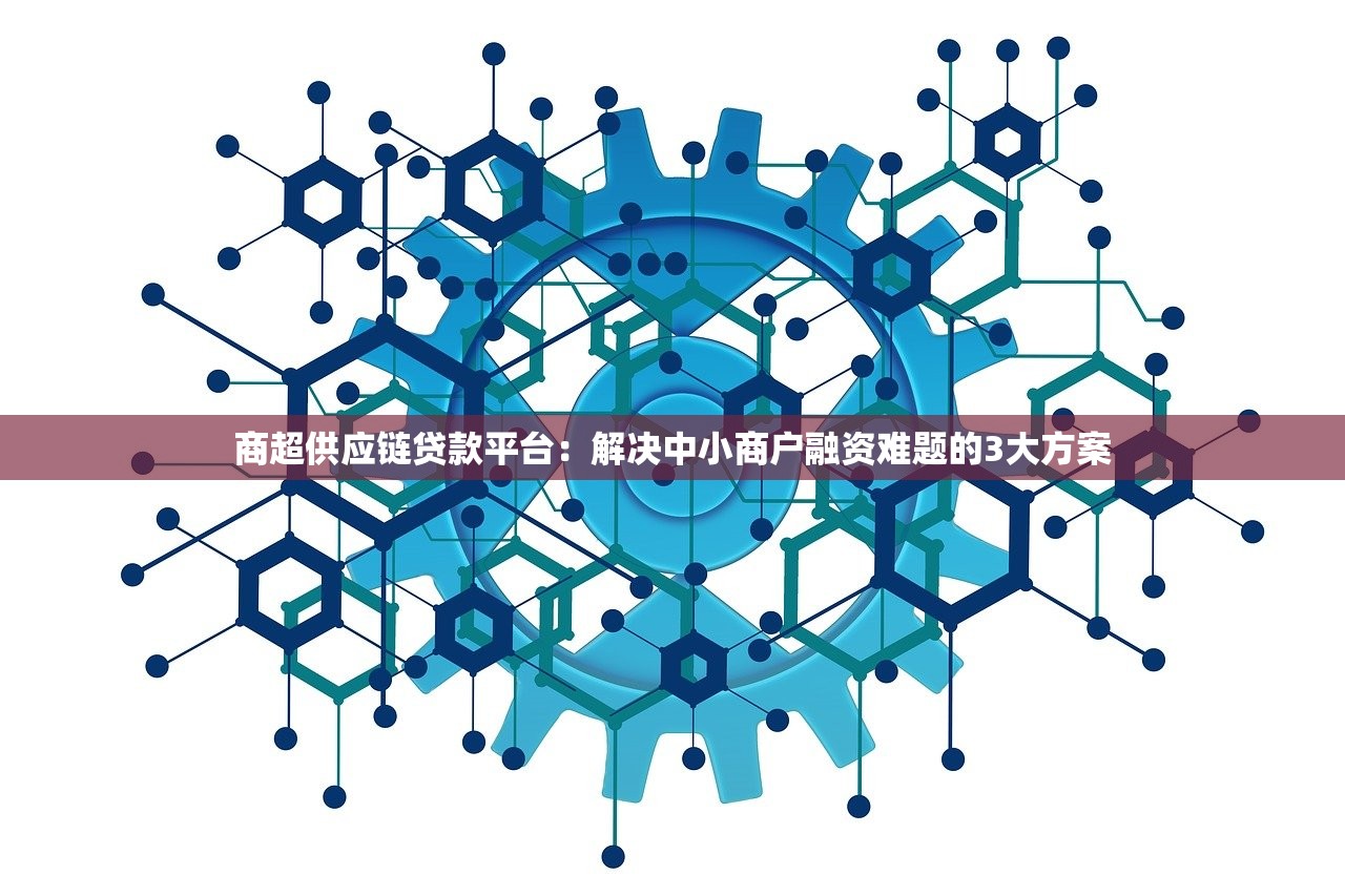 商超供应链贷款平台：解决中小商户融资难题的3大方案