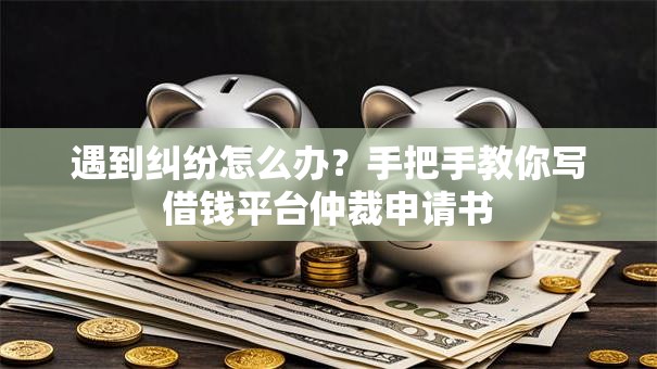 遇到纠纷怎么办？手把手教你写借钱平台仲裁申请书
