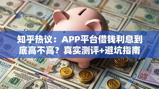 知乎热议:APP平台借钱利息到底高不高?真实测评+避坑指南 知乎热议:APP平台借钱利息到底高不高?真实测评+避坑指南