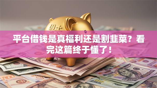 平台借钱是真福利还是割韭菜？看完这篇终于懂了！