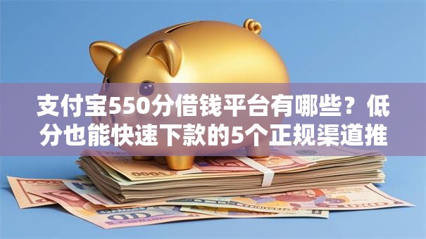 支付宝550分借钱平台有哪些？低分也能快速下款的5个正规渠道推荐