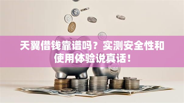 天翼借钱靠谱吗？实测安全性和使用体验说真话！