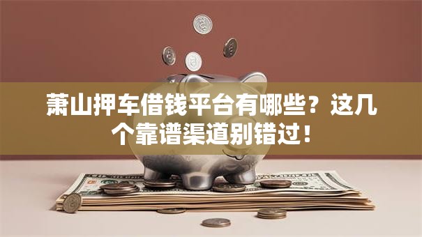 萧山押车借钱平台有哪些？这几个靠谱渠道别错过！