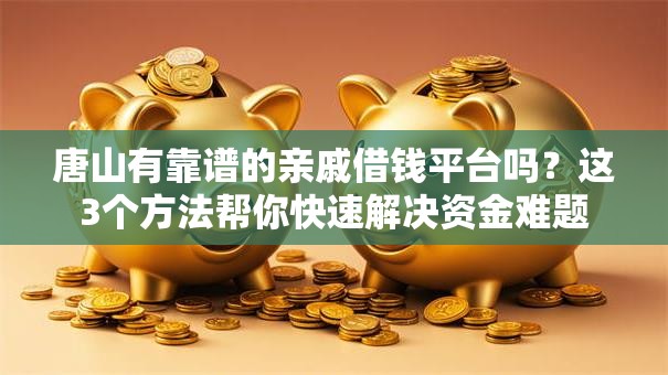 唐山有靠谱的亲戚借钱平台吗？这3个方法帮你快速解决资金难题