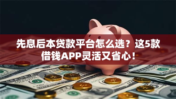 先息后本贷款平台怎么选？这5款借钱APP灵活又省心！